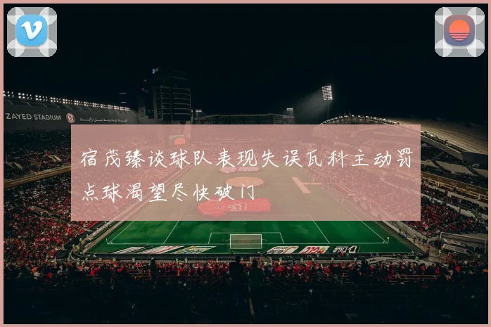 宿茂臻谈球队表现失误瓦科主动罚点球渴望尽快破门