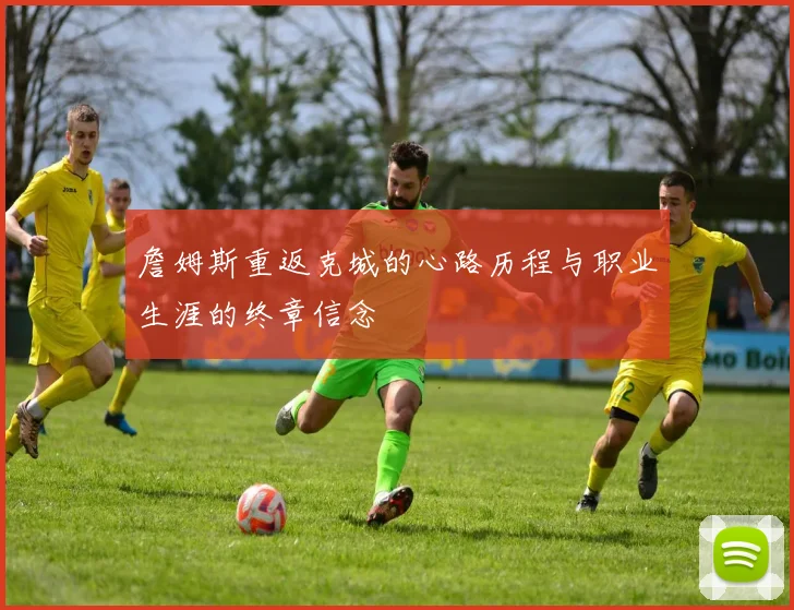 詹姆斯重返克城的心路历程与职业生涯的终章信念