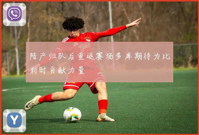 陪产归队后重返赛场多库期待为比利时贡献力量