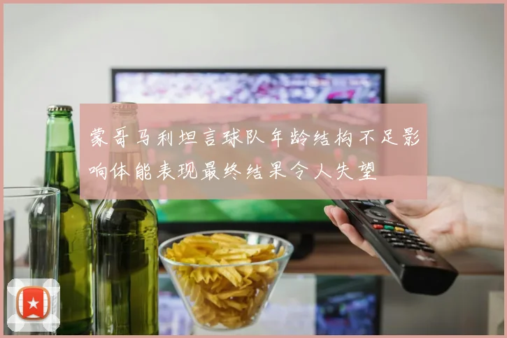 蒙哥马利坦言球队年龄结构不足影响体能表现最终结果令人失望