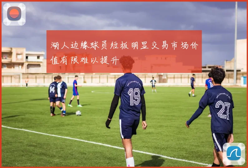 湖人边缘球员短板明显交易市场价值有限难以提升