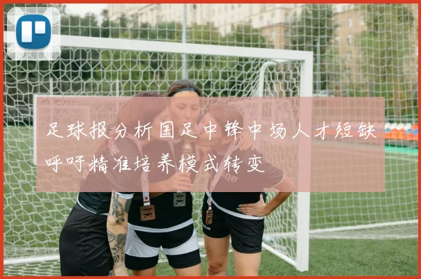 足球报分析国足中锋中场人才短缺呼吁精准培养模式转变