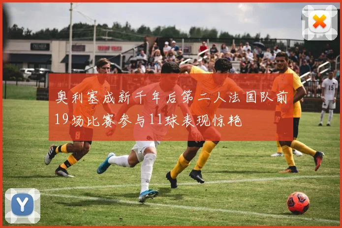 奥利塞成新千年后第二人法国队前19场比赛参与11球表现惊艳