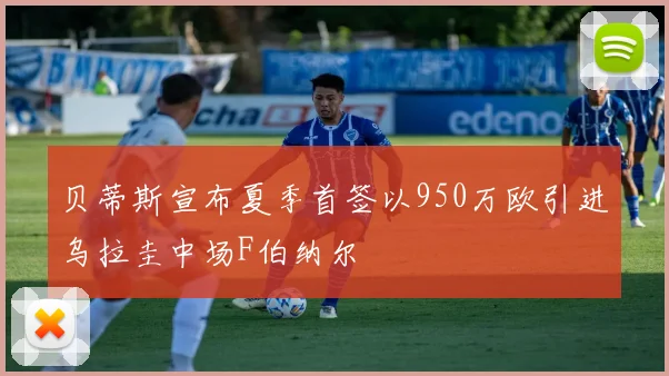 贝蒂斯宣布夏季首签以950万欧引进乌拉圭中场F伯纳尔