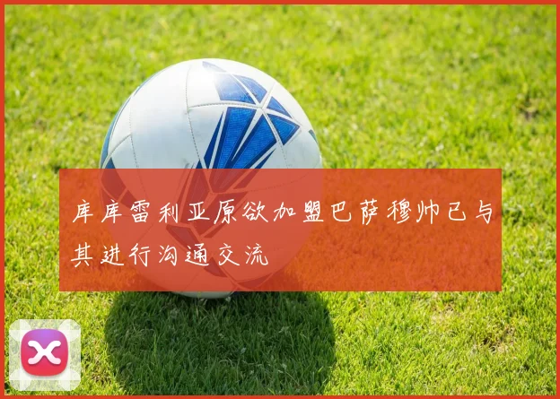 库库雷利亚原欲加盟巴萨穆帅已与其进行沟通交流
