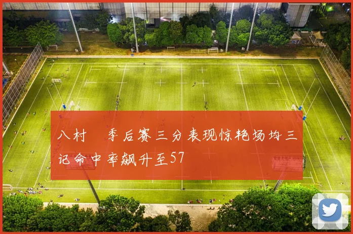 八村塁季后赛三分表现惊艳场均三记命中率飙升至57