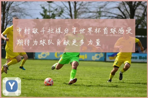 中村敬斗社媒分享世界杯首球感受期待为球队贡献更多力量