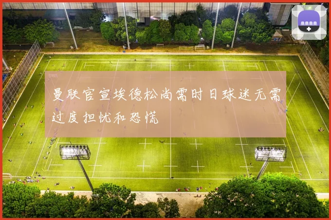 曼联官宣埃德松尚需时日球迷无需过度担忧和恐慌
