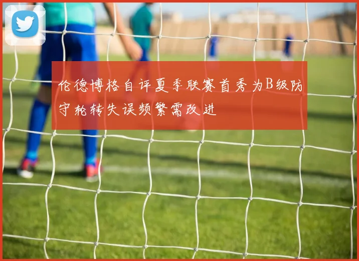 伦德博格自评夏季联赛首秀为B级防守轮转失误频繁需改进