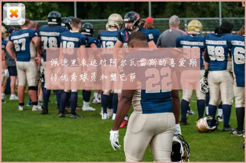 佩德里表达对阿尔瓦雷斯的喜爱期待优秀球员加盟巴萨