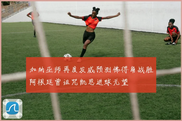 加纳巫师再度发威预测佛得角战胜阿根廷曾诅咒凯恩进球无望