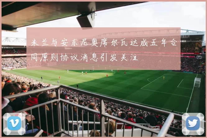 米兰与安东尼奥席尔瓦达成五年合同原则协议消息引发关注