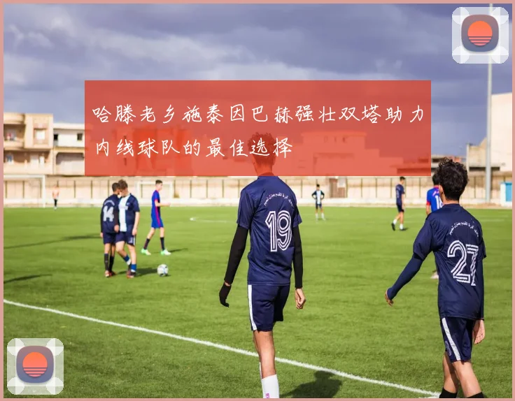 哈滕老乡施泰因巴赫强壮双塔助力内线球队的最佳选择