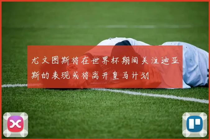 尤文图斯将在世界杯期间关注迪亚斯的表现或将离开皇马计划