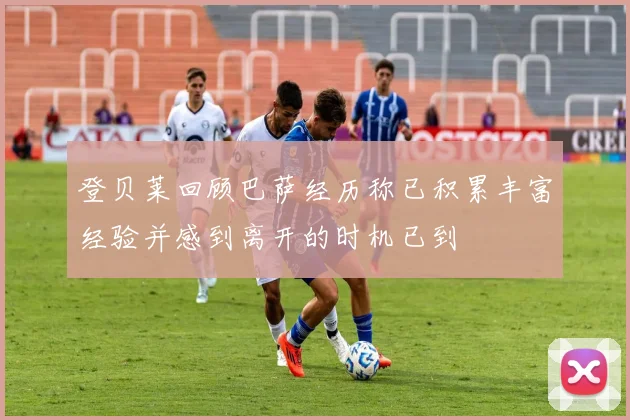 登贝莱回顾巴萨经历称已积累丰富经验并感到离开的时机已到