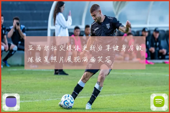 亚马尔社交媒体更新分享健身房锻炼恢复照片展现满面笑容