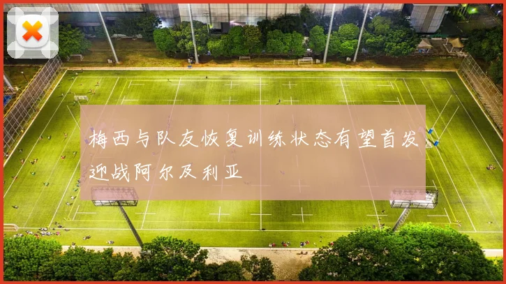 梅西与队友恢复训练状态有望首发迎战阿尔及利亚