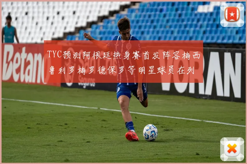 TYC预测阿根廷热身赛首发阵容梅西鲁利罗梅罗德保罗等明星球员在列