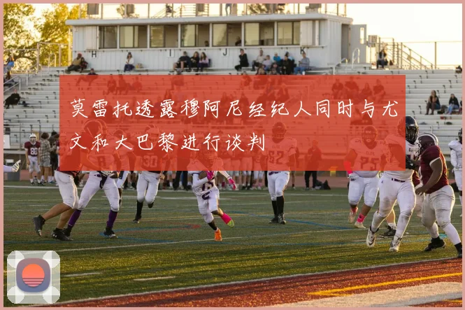 莫雷托透露穆阿尼经纪人同时与尤文和大巴黎进行谈判