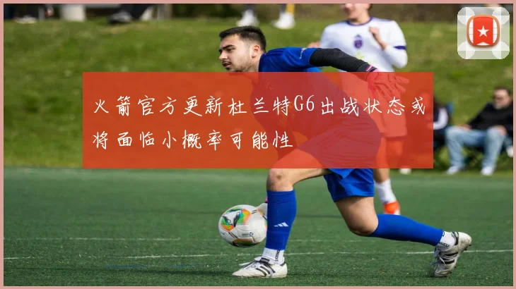 火箭官方更新杜兰特G6出战状态或将面临小概率可能性